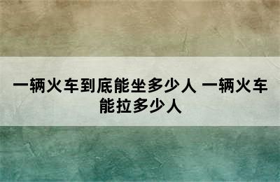 一辆火车到底能坐多少人 一辆火车能拉多少人